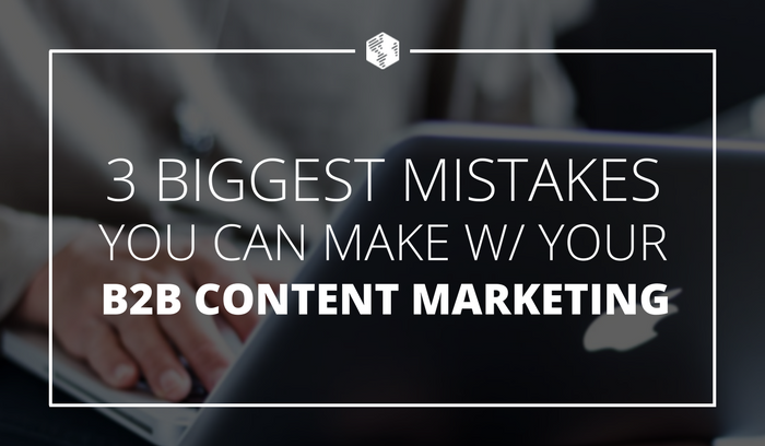 The 3 Biggest Mistakes You Can Make With Your B2B Content Marketing